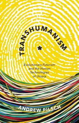 Transhumanism: Evolutionary Futurism and the Human Technologies of Utopia by Andrew Pilsch