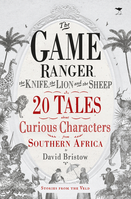 The Game Ranger, the Knife, the Lion and the Sheep: 20 Tales about Curious Characters from Southern Africa by David Bristow