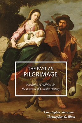 The Past as Pilgrimage: Narrative, Tradition and the Renewal of Catholic History by Christopher Shannon, Christopher O. Blum