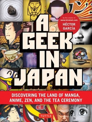 A Geek in Japan: Discovering the Land of Manga, Anime, Zen, and the Tea Ceremony by Héctor García Puigcerver