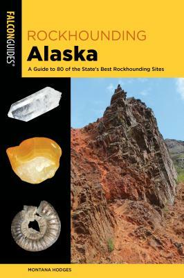 Rockhounding Alaska: A Guide to 80 of the State's Best Rockhounding Sites by Montana Hodges