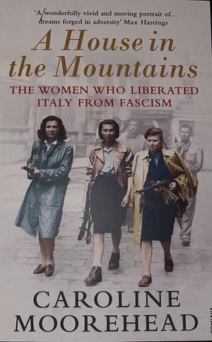 A House in the Mountains: The Women Who Liberated Italy from Fascism by Caroline Moorehead