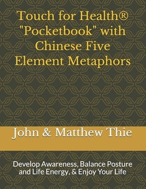 Touch for Health Pocketbook with Chinese 5 Element Metaphors: Develop Awareness, Balance Posture and Life Energy, & Enjoy Your Life by Matthew Thie M. Ed, John F. Thie