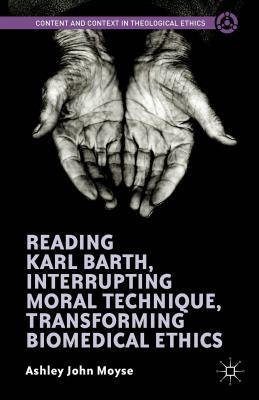 Reading Karl Barth, Interrupting Moral Technique, Transforming Biomedical Ethics by Ashley John Moyse