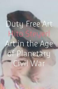 Duty Free Art: Art in the Age of Planetary Civil War by Hito Steyerl