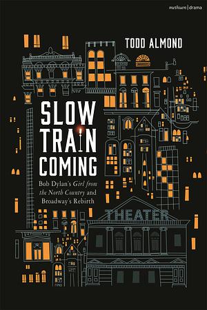 Slow Train Coming: Bob Dylan's Girl From the North Country and Broadway's Rebirth by Todd Almond