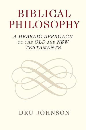 Biblical Philosophy: A Hebraic Approach to the Old and New Testaments by Dru Johnson