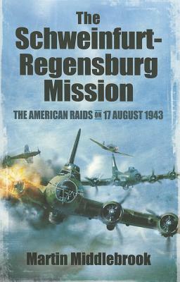 The Schweinfurt-Regensburg Mission: The American Raids on 17 August 1943 by Martin Middlebrook