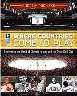 Where Countries Come to Play: Celebrating the World of Olympic Hockey and the Triple Gold Club by Andrew Podnieks