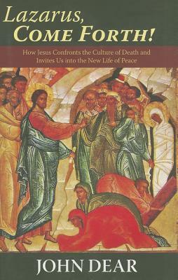 Lazarus, Come Forth!: How Jesus Confronts the Culture of Death and Invites Us Into the New Life of Peace by John Dear