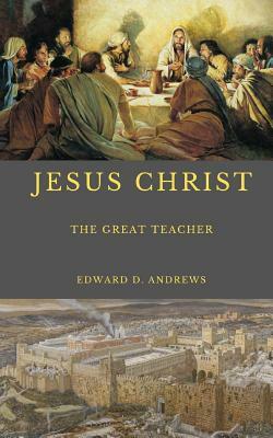 Jesus Christ: The Great Teacher by Edward D. Andrews