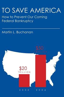 To Save America: How to Prevent Our Coming Federal Bankruptcy by Martin L. Buchanan
