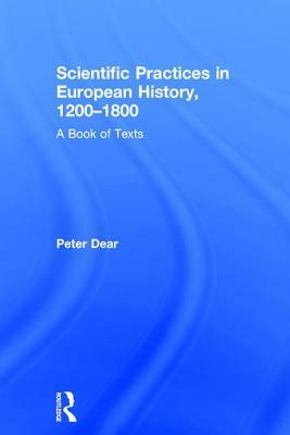 Scientific Practices in European History, 1200-1800: A Book of Texts by Peter Dear