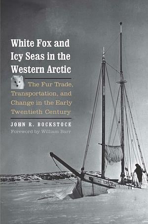 White Fox and Icy Seas in the Western Arctic: The Fur Trade, Transportation, and Change in the Early Twentieth Century by John R. Bockstoce