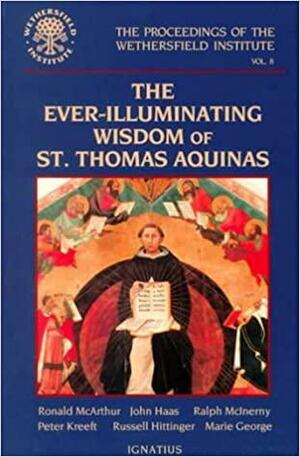 The Ever Illuminating Wisdom of St. Thomas Aquinas by John Haas, Peter Kreeft, Russell Hittinger, Ralph McInerny, Marie I. George