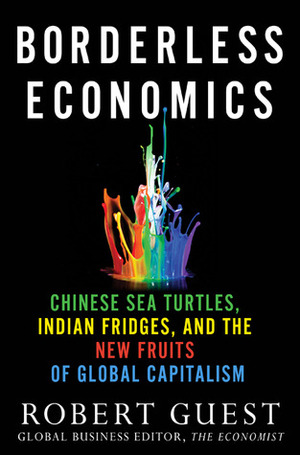 Borderless Economics: Chinese Sea Turtles, Indian Fridges and the New Fruits of Global Capitalism by Robert Guest