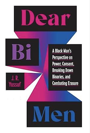 Dear Bi Men: A Black Man's Perspective on Power, Consent, Breaking Down Binaries, and Combating Erasure by J.R. Yussuf