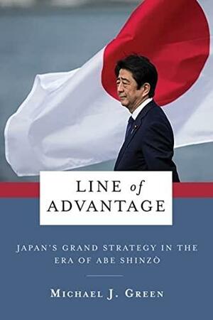 Line of Advantage: Japan's Grand Strategy in the Era of Abe Shinzō by Michael J. Green