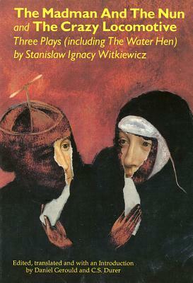 The Madman and the Nun and the Crazy Locomotive: Three Plays (Including the Water Hen} by Stanislaw Ignacy Witkiewicz