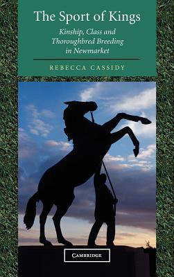 The Sport of Kings: Kinship, Class and Thoroughbred Breeding in Newmarket by Rebecca Cassidy