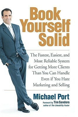 Book Yourself Solid: The Fastest, Easiest, and Most Reliable System for Getting More Clients Than You Can Handle Even If You Hate Marketing and Selling by Michael Port, Tim Sanders
