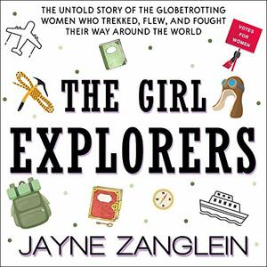 The Girl Explorers: The Untold Story of the Globetrotting Women Who Trekked, Flew, and Fought Their Way Around the World by Jayne Zanglein