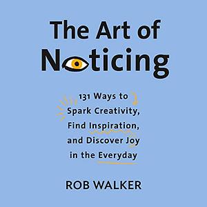 The Art of Noticing: 131 Ways to Spark Creativity, Find Inspiration, and Discover Joy in the Everyday by Rob Walker