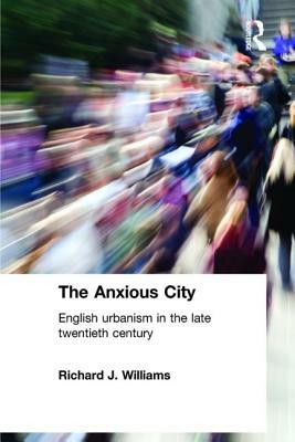 The Anxious City: British Urbanism in the Late 20th Century by Richard J. Williams