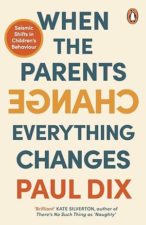 When the Parents Change, Everything Changes: Seismic Shifts in Children's Behaviour by Paul Dix