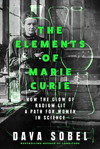 The Elements of Marie Curie: How the Glow of Radium Lit a Path for Women in Science by Dava Sobel