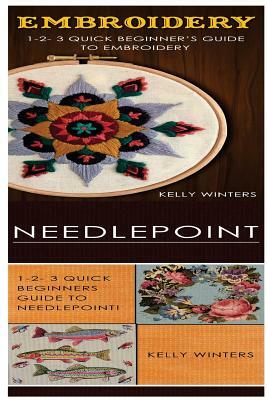 Embroidery & Needlepoint: 1-2-3 Quick Beginner's Guide to Embroidery! & 1-2-3 Quick Beginners Guide to Needlepoint by Kelly Winters