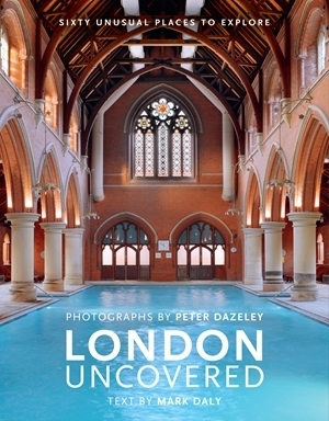 London Uncovered (New Edition): More than Sixty Unusual Places to Explore by Peter Dazeley, Mark Daly