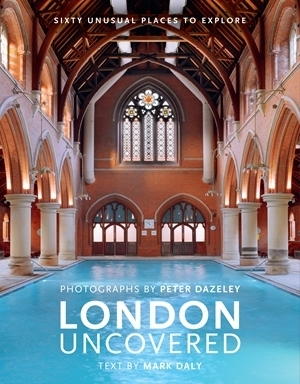 London Uncovered (New Edition): More than Sixty Unusual Places to Explore by Mark Daly, Peter Dazeley