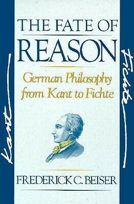 The Fate of Reason: German Philosophy from Kant to Fichte by Frederick C. Beiser