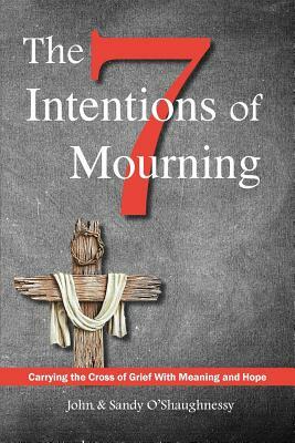 The Seven Intentions of Mourning: Carrying the Cross of Grief, with Meaning and Hope by John O'Shaughnessy, Sandy O'Shaughnessy