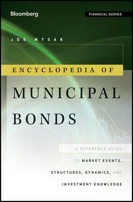 Encyclopedia of Municipal Bonds: A Reference Guide to Market Events, Structures, Dynamics, and Investment Knowledge by Joe Mysak