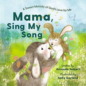 Mama, Sing My Song: A Sweet Melody of God's Love for Me by Sally Anne Garland, Sally Anne Garland, Amanda Seibert, Amanda Seibert