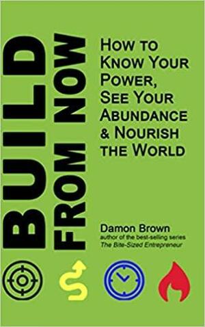 Build From Now: How to Know Your Power, See Your Abundance & Nourish the World by Damon Brown