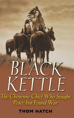 Black Kettle: The Cheyenne Chief Who Sought Peace But Found War by Thom Hatch