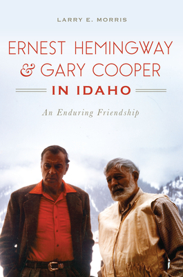 Ernest Hemingway & Gary Cooper in Idaho: An Enduring Friendship by Larry E. Morris