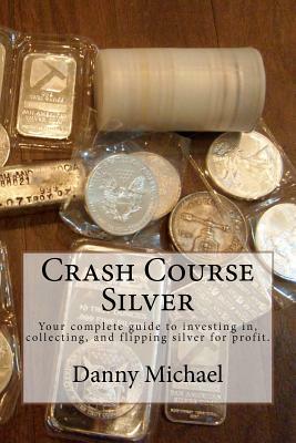 Crash Course Silver: Your complete guide to investing in, collecting, and flipping silver for profit. by Danny Michael