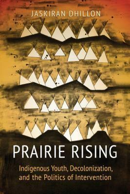 Prairie Rising: Indigenous Youth, Decolonization, and the Politics of Intervention by Jaskiran K. Dhillon