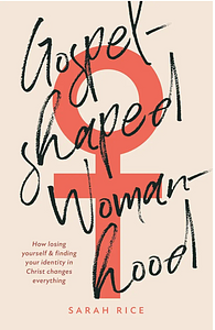 Gospel-Shaped Womanhood by Sarah Rice