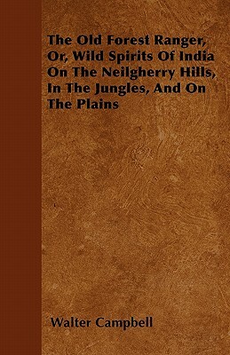 The Old Forest Ranger, Or, Wild Spirits of India on the Neilgherry Hills, in the Jungles, and on the Plains by Walter Campbell