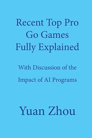 Top Pro Go Games Fully Explained: With Discussion of the Impact of AI Programs by Yuan Zhou