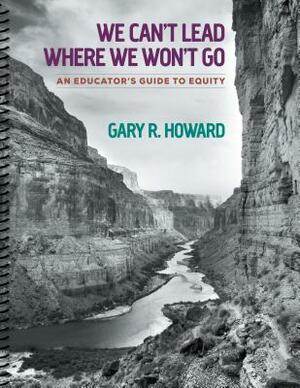 We Can't Lead Where We Won't Go: An Educator's Guide to Equity [With 4 DVDs] by Gary R. Howard