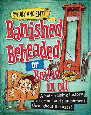 Banished, Beheaded or Boiled in Oil: A hair-raising history of crime and punishment throughout the ages! by Tom Morgan-Jones, Neil Tonge