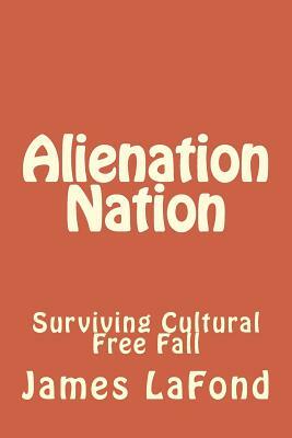 Alienation Nation: Surviving Cultural Free Fall by James LaFond