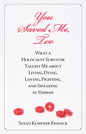 You Saved Me, Too: What a Holocaust Survivor Taught Me about Living, Dying, Fighting, Loving, and Swearing in Yiddish by Susan Kushner Resnick