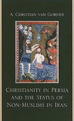 Christianity in Persia & the Status of Non-Muslims in Iran by A. Christian Van Gorder